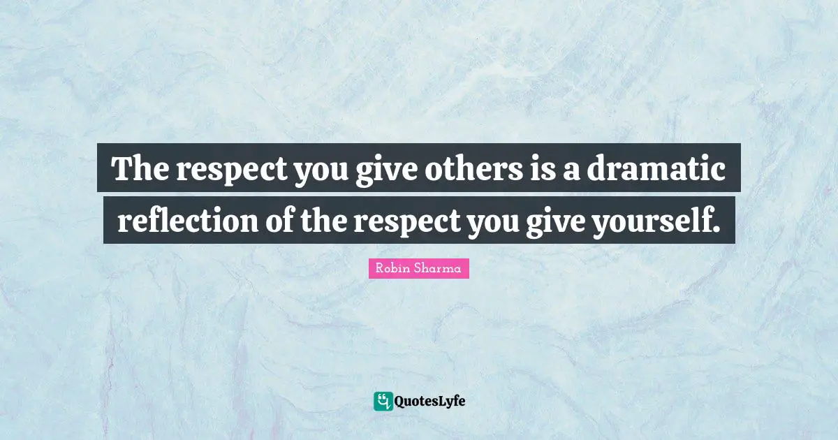 The respect you give others is a dramatic reflection of the respect you give yourself.