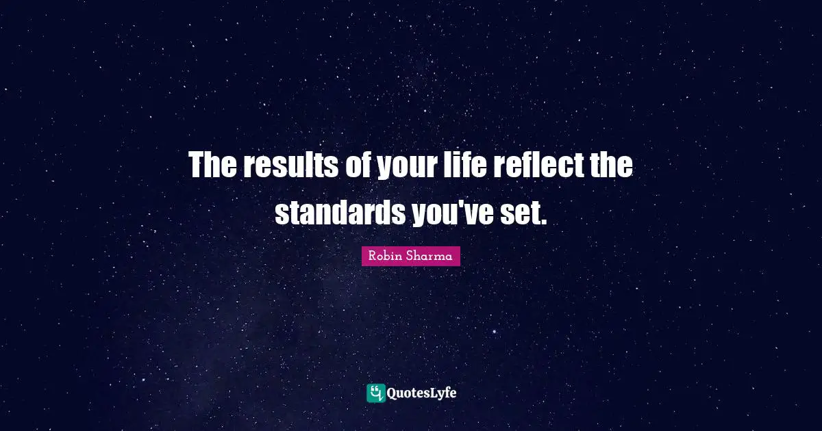 The results of your life reflect the standards you've set.