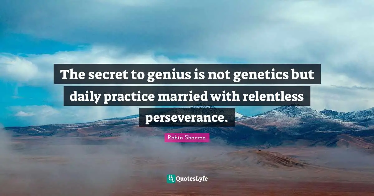 The secret to genius is not genetics but daily practice married with relentless perseverance.