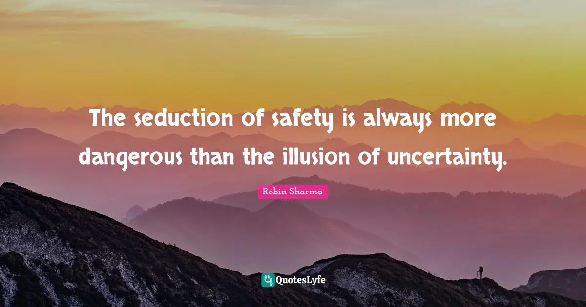The seduction of safety is always more dangerous than the illusion of uncertainty.