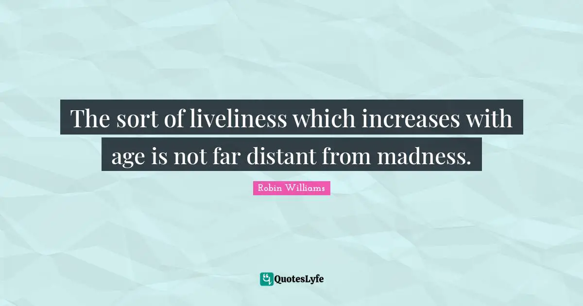 The sort of liveliness which increases with age is not far distant from madness.