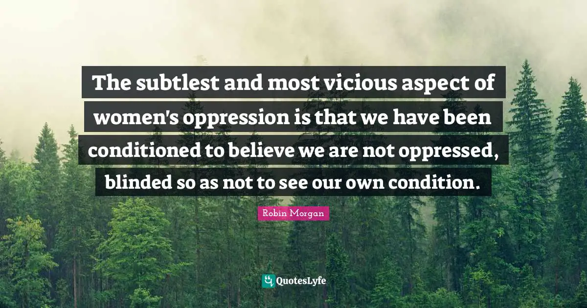 Blinded Quotes: "The subtlest and most vicious aspect of women's oppression is that we have been conditioned to believe we are not oppressed, blinded so as not to see our own condition."
