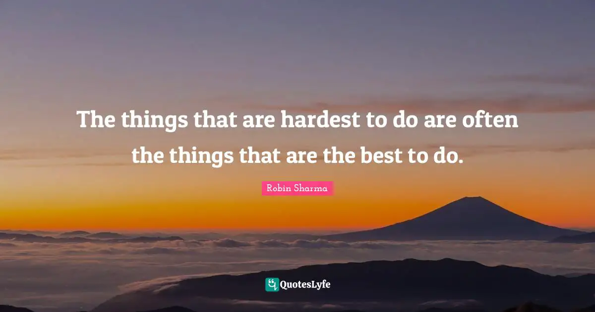 The things that are hardest to do are often the things that are the best to do.