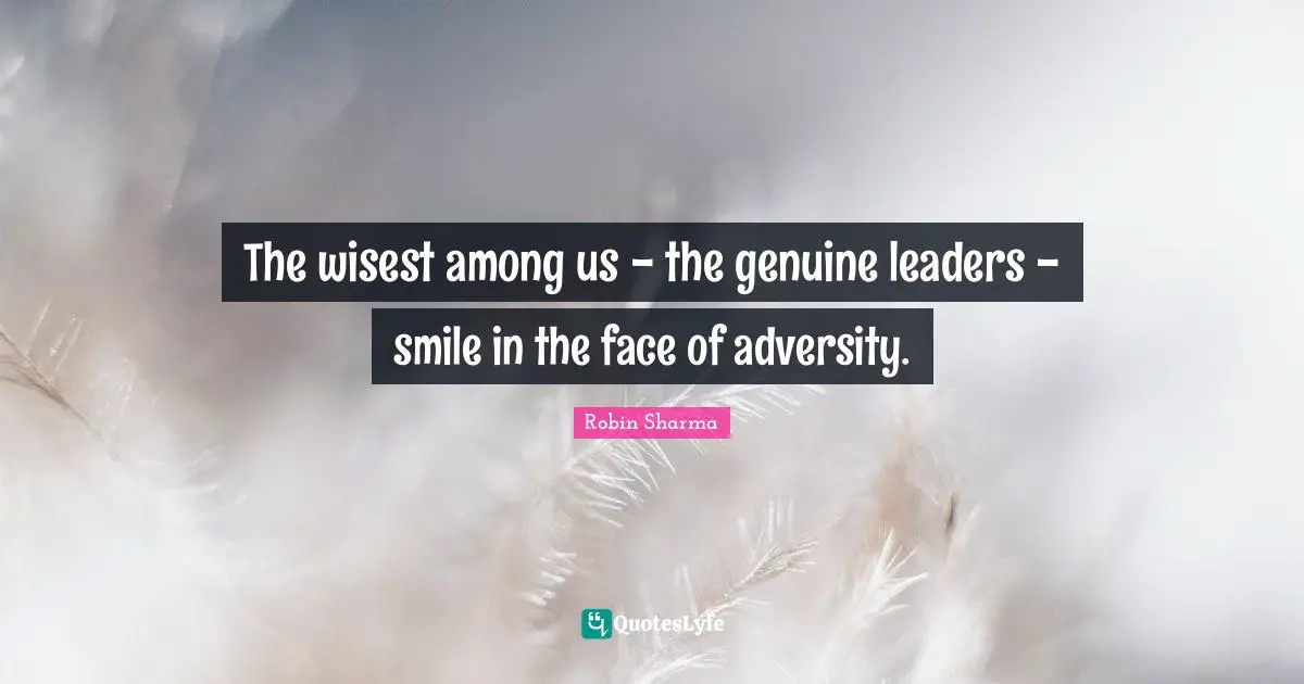 The wisest among us - the genuine leaders - smile in the face of adversity.