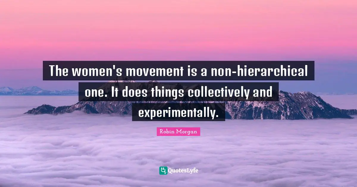 The women's movement is a non-hierarchical one. It does things collectively and experimentally.