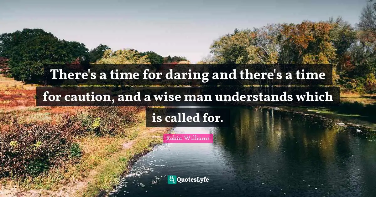 There's a time for daring and there's a time for caution, and a wise man understands which is called for.