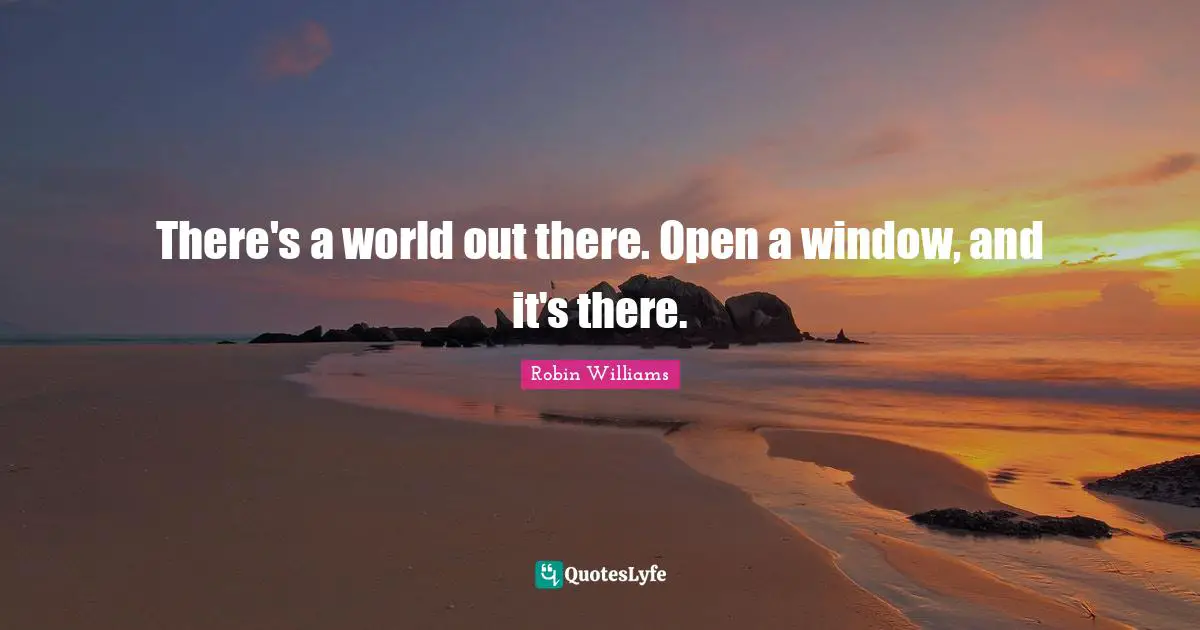 There's a world out there. Open a window, and it's there.