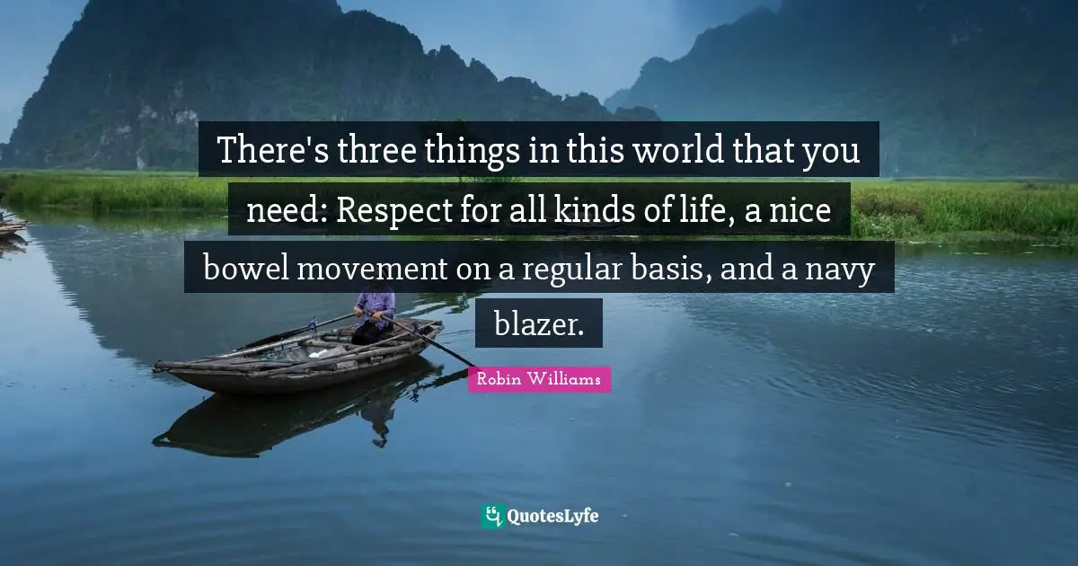 There's three things in this world that you need: Respect for all kinds of life, a nice bowel movement on a regular basis, and a navy blazer.
