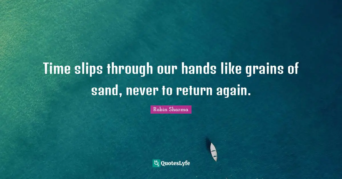 Time slips through our hands like grains of sand, never to return again.
