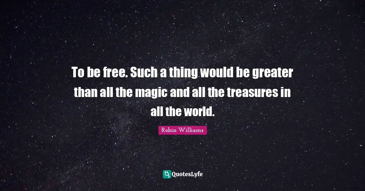 To be free. Such a thing would be greater than all the magic and all the treasures in all the world.
