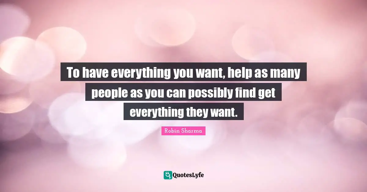 To have everything you want, help as many people as you can possibly find get everything they want.