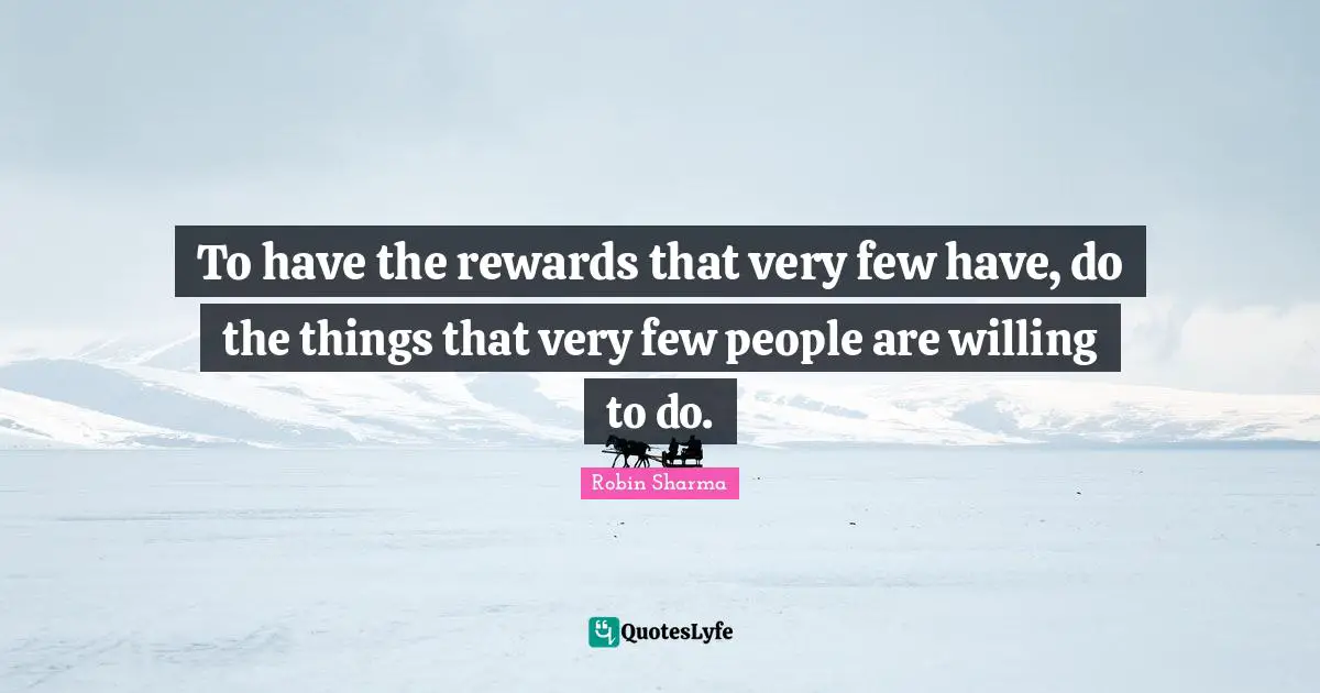 To have the rewards that very few have, do the things that very few people are willing to do.