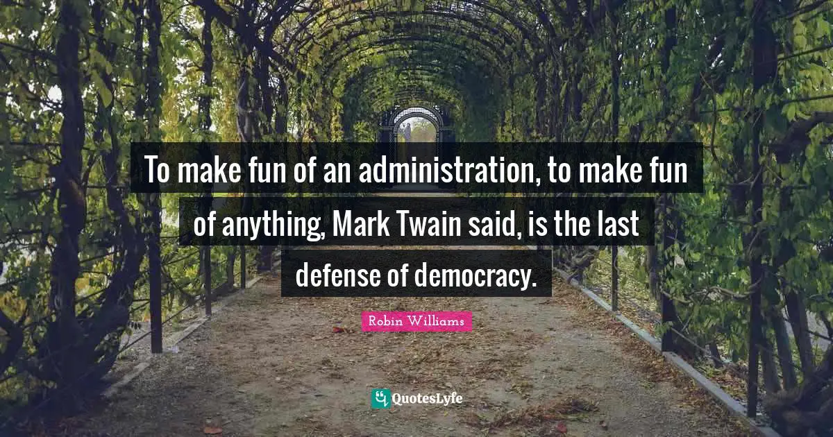 To make fun of an administration, to make fun of anything, Mark Twain said, is the last defense of democracy.