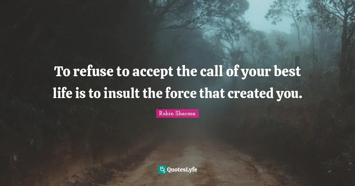 To refuse to accept the call of your best life is to insult the force that created you.
