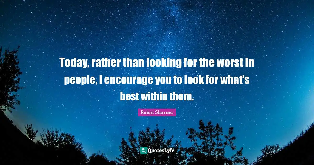 Today, rather than looking for the worst in people, I encourage you to look for what's best within them.