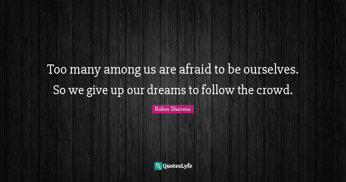Too many among us are afraid to be ourselves. So we give up our dreams to follow the crowd.