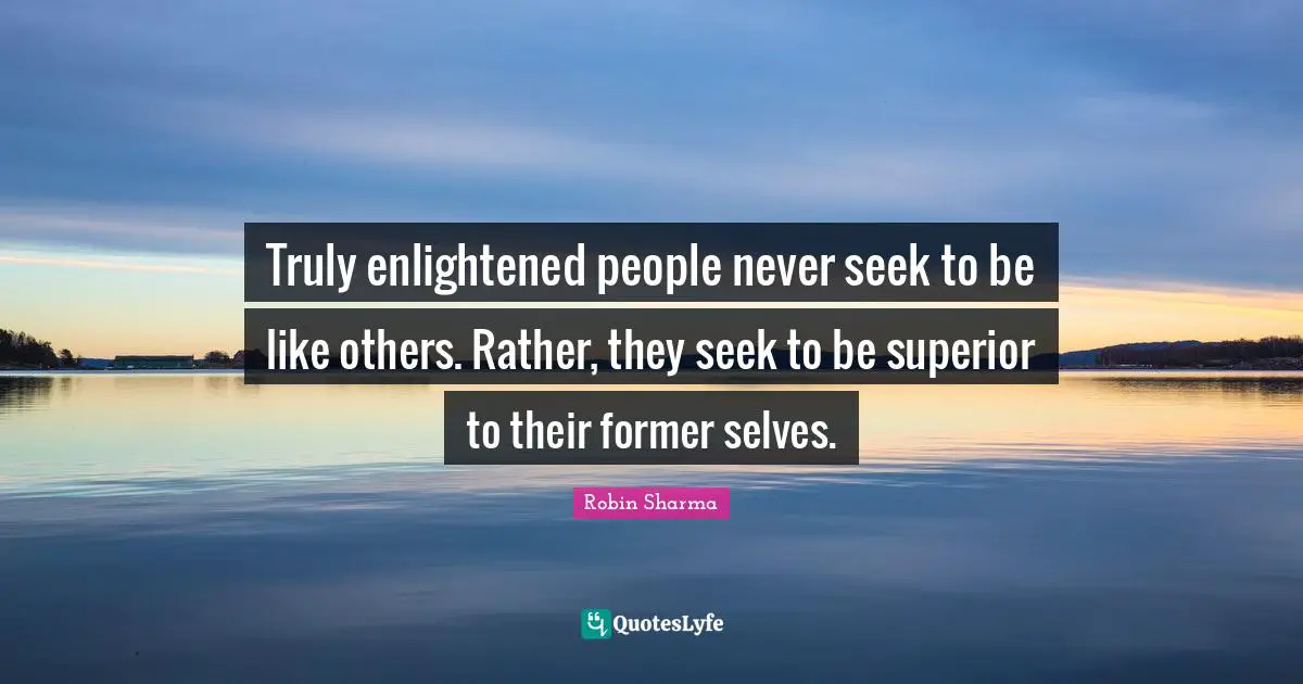 Truly enlightened people never seek to be like others. Rather, they seek to be superior to their former selves.