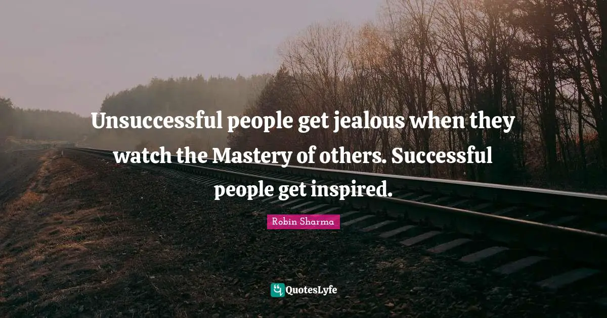 Unsuccessful people get jealous when they watch the Mastery of others. Successful people get inspired.