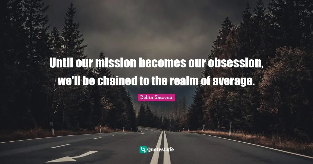 Until our mission becomes our obsession, we'll be chained to the realm of average.