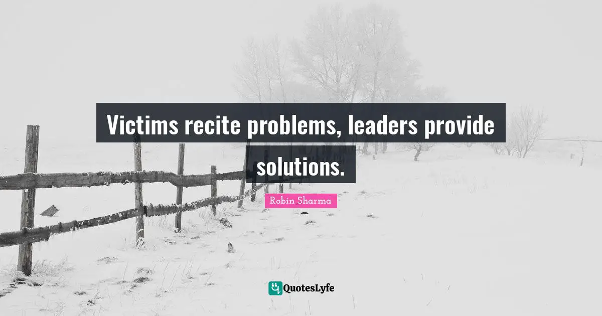 Victims recite problems, leaders provide solutions.