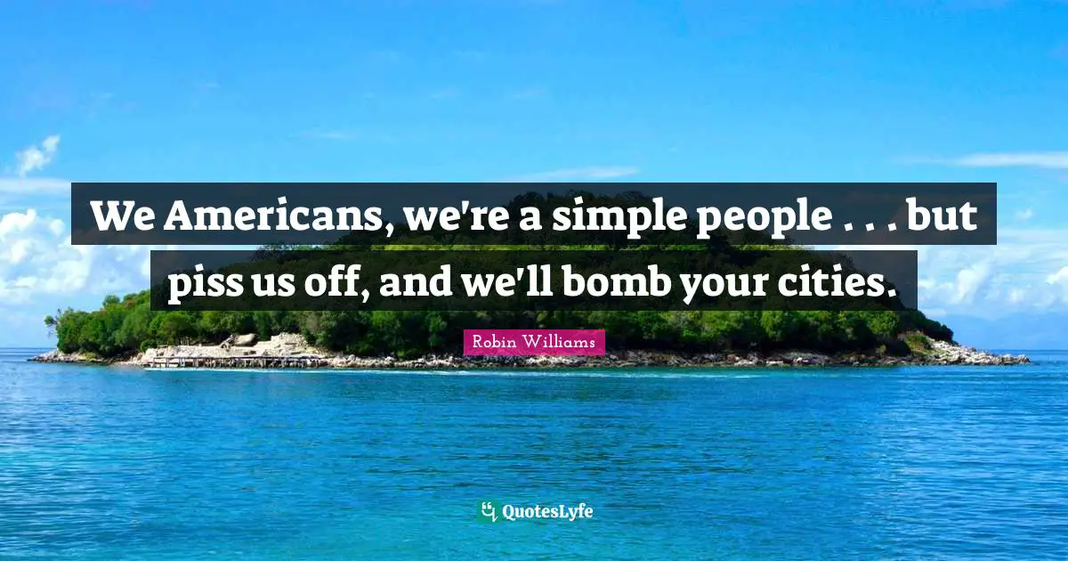We Americans, we're a simple people . . . but piss us off, and we'll bomb your cities.