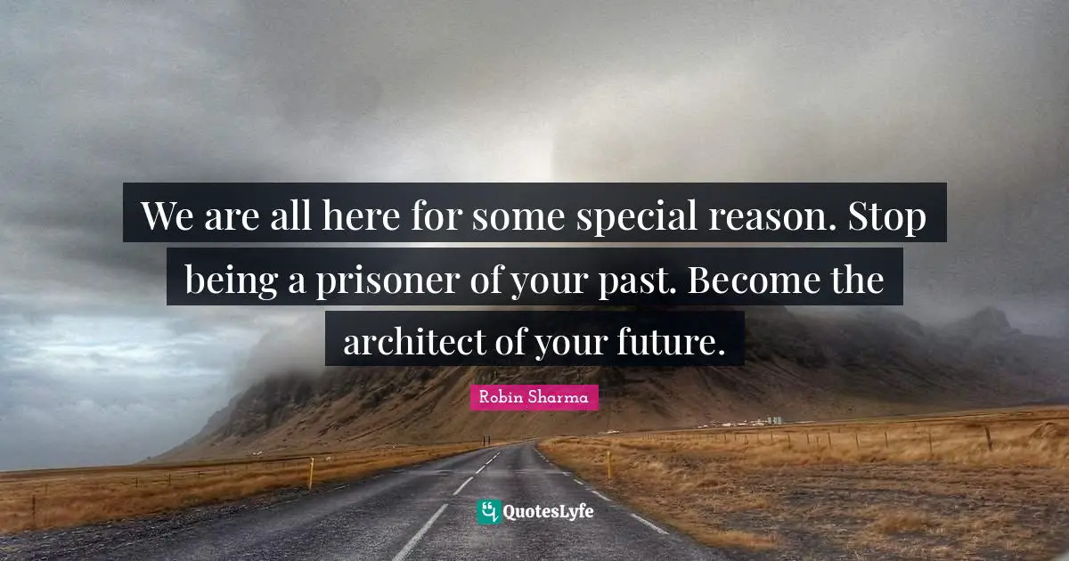 Robin Sharma Quotes: We are all here for some special reason. Stop being a prisoner of your past. Become the architect of your future.