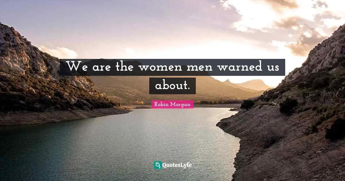 We are the women men warned us about.