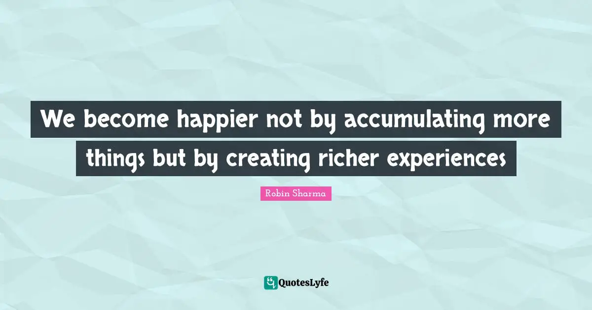 We become happier not by accumulating more things but by creating richer experiences