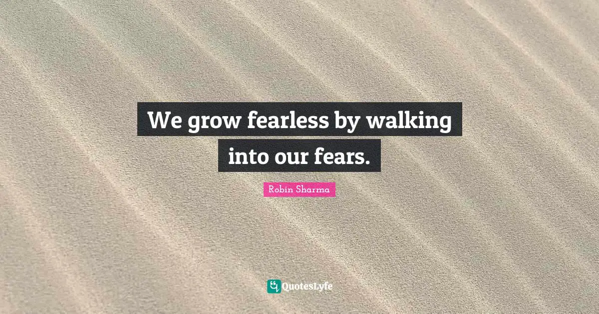 We grow fearless by walking into our fears.