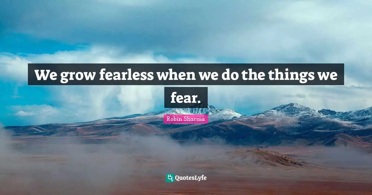 We grow fearless when we do the things we fear.