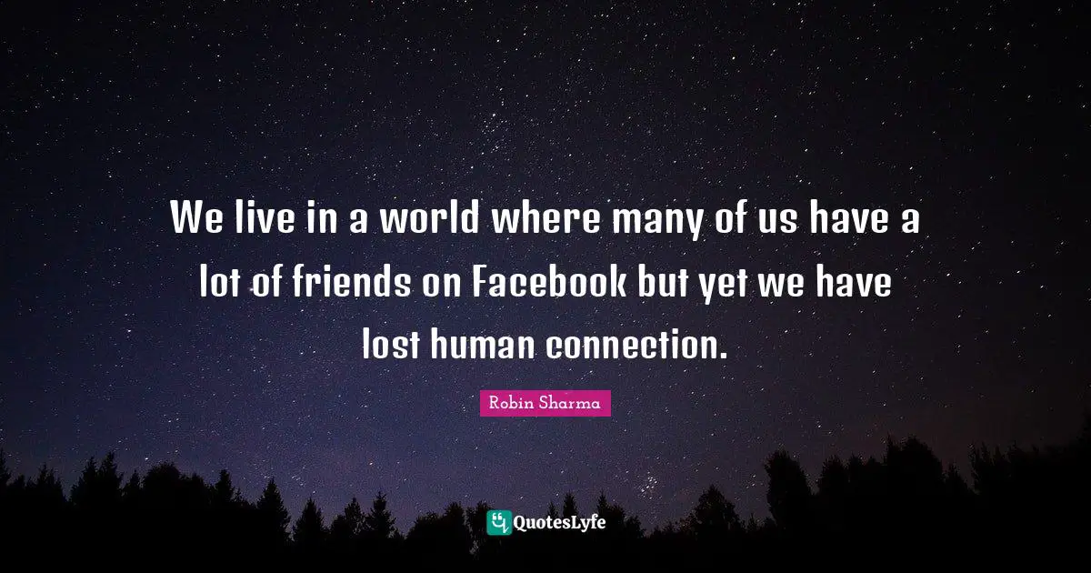 We live in a world where many of us have a lot of friends on Facebook but yet we have lost human connection.