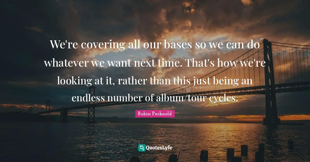 We're covering all our bases so we can do whatever we want next time. That's how we're looking at it, rather than this just being an endless number of album/tour cycles.
