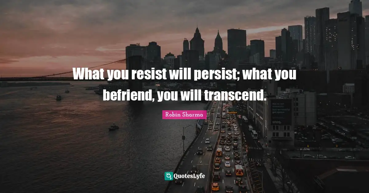 What you resist will persist; what you befriend, you will transcend.