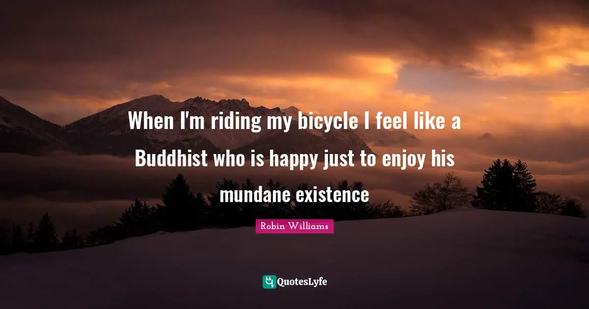 Mundane Quotes: "When I'm riding my bicycle I feel like a Buddhist who is happy just to enjoy his mundane existence"