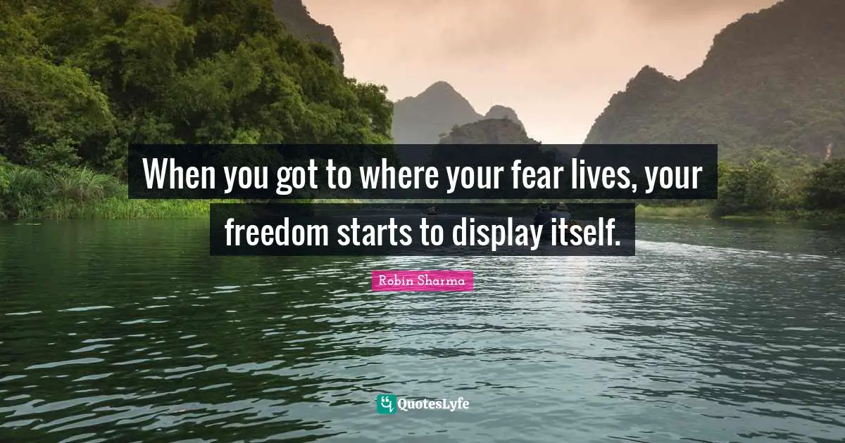 When you got to where your fear lives, your freedom starts to display itself.