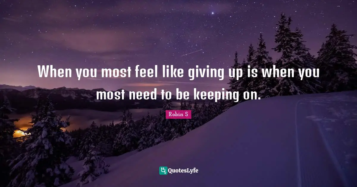 When you most feel like giving up is when you most need to be keeping on.