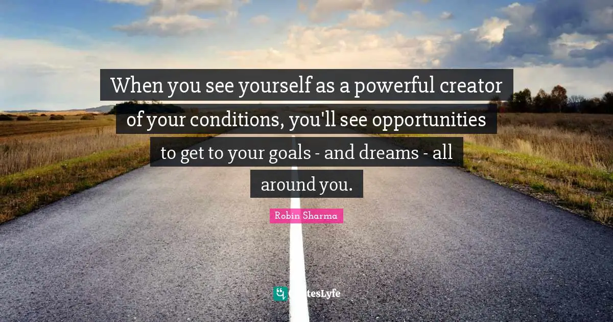 When you see yourself as a powerful creator of your conditions, you'll see opportunities to get to your goals - and dreams - all around you.