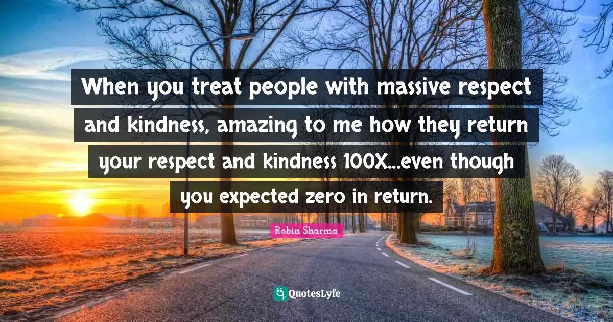 When you treat people with massive respect and kindness, amazing to me how they return your respect and kindness 100X...even though you expected zero in return.