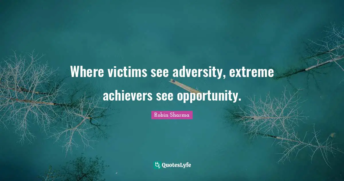 Where victims see adversity, extreme achievers see opportunity.