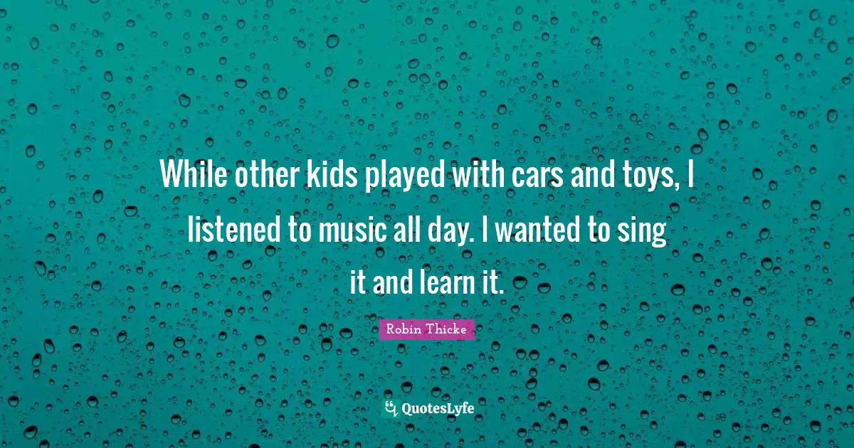 Robin Thicke Quotes: "While other kids played with cars and toys, I listened to music all day. I wanted to sing it and learn it."