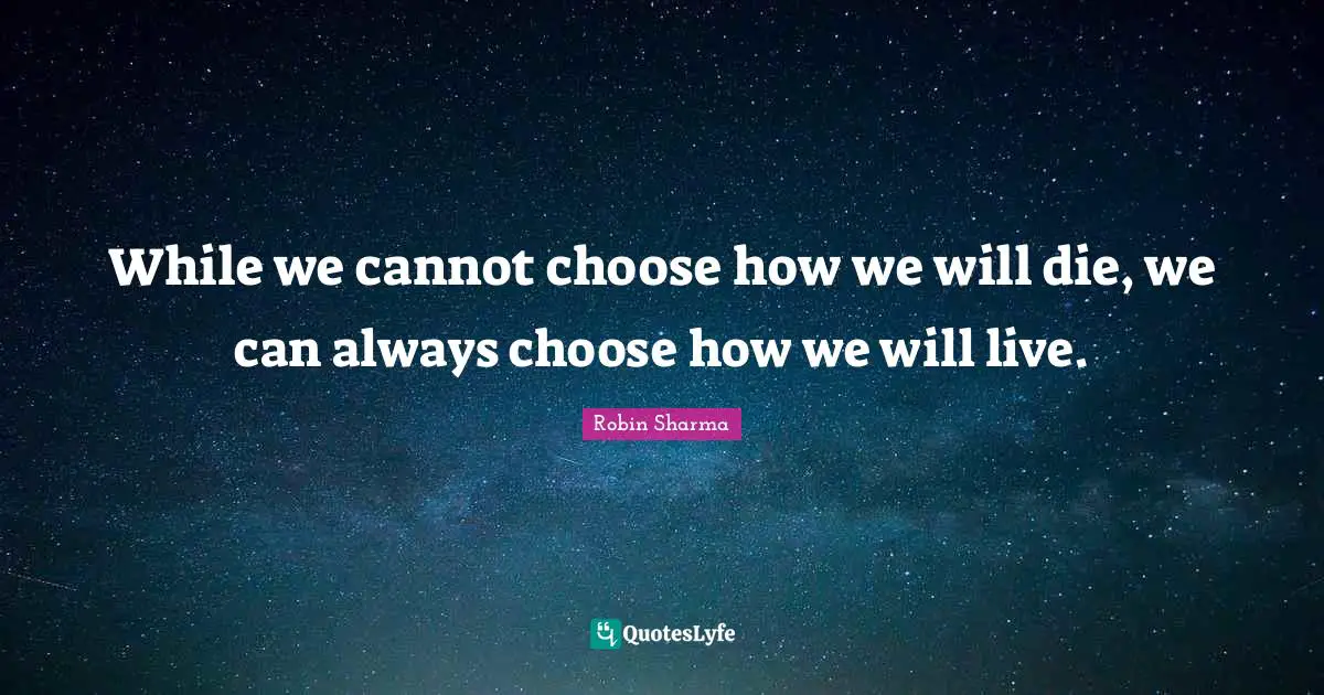 While we cannot choose how we will die, we can always choose how we will live.