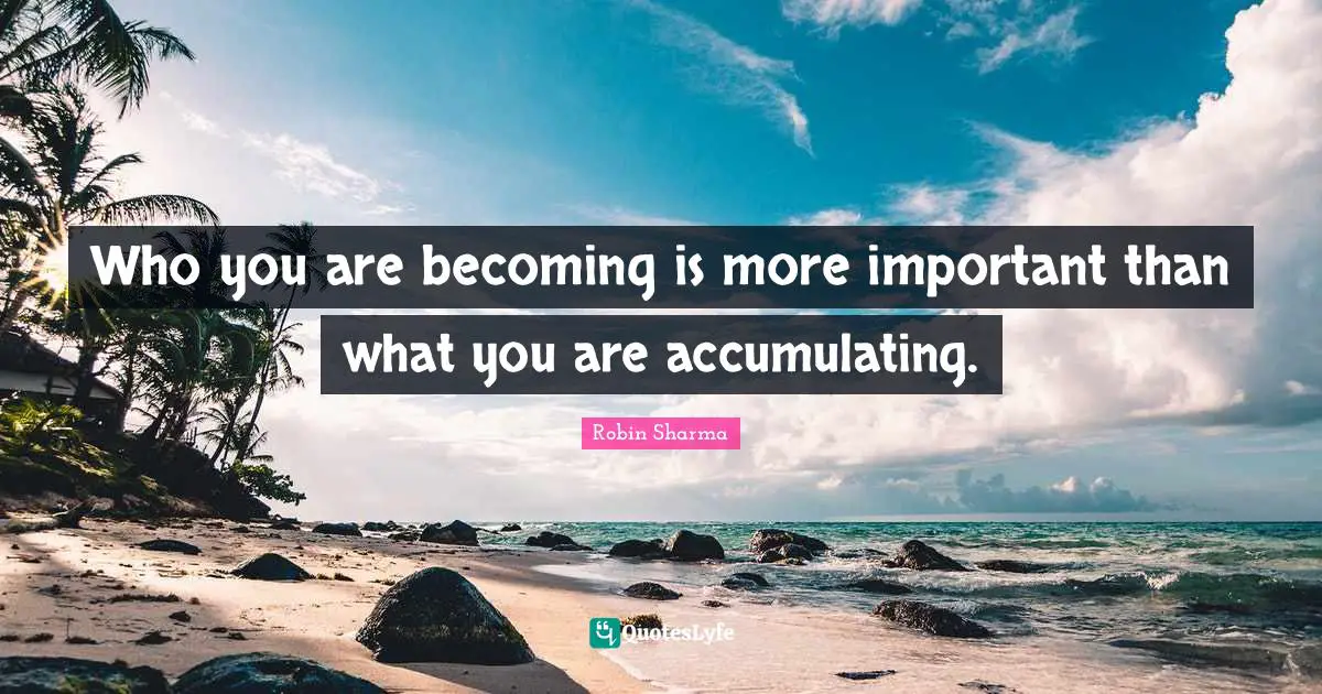 Who you are becoming is more important than what you are accumulating.