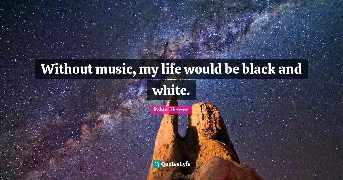 Without music, my life would be black and white.