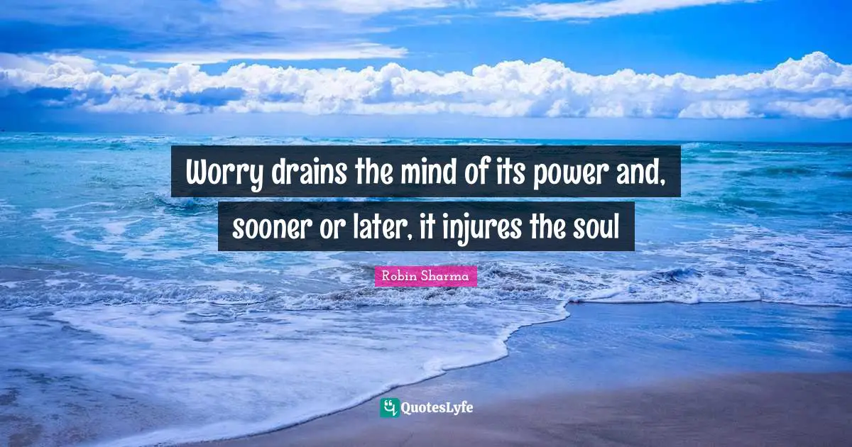 Worry drains the mind of its power and, sooner or later, it injures the soul