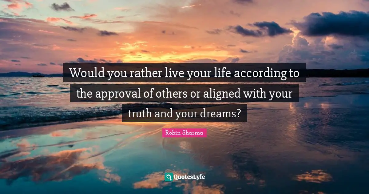 Would you rather live your life according to the approval of others or aligned with your truth and your dreams?