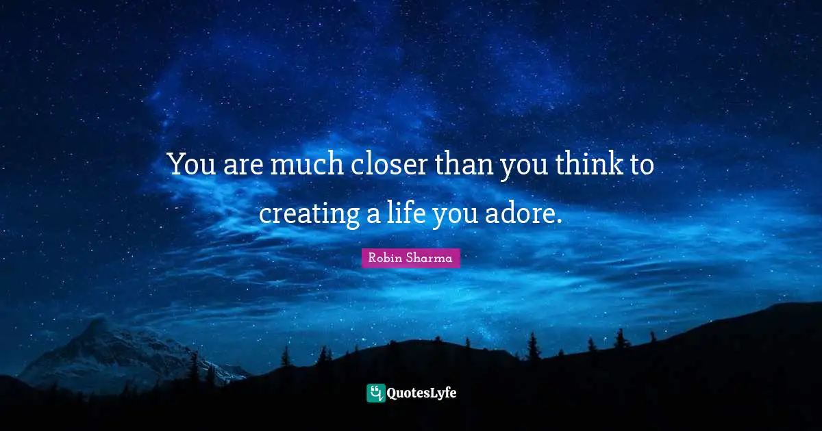 You are much closer than you think to creating a life you adore.