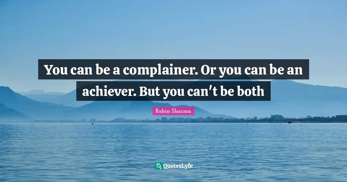 Robin Sharma Quotes: You can be a complainer. Or you can be an achiever. But you can't be both