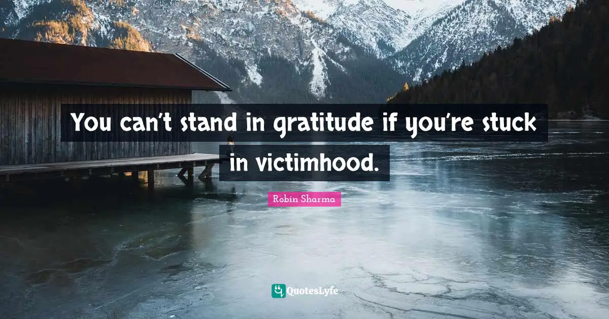 Victimhood Quotes: "You can’t stand in gratitude if you’re stuck in victimhood."