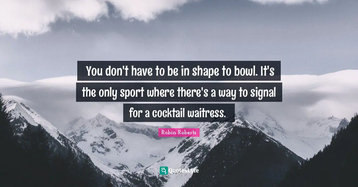 Cocktails Quotes: "You don't have to be in shape to bowl. It's the only sport where there's a way to signal for a cocktail waitress."