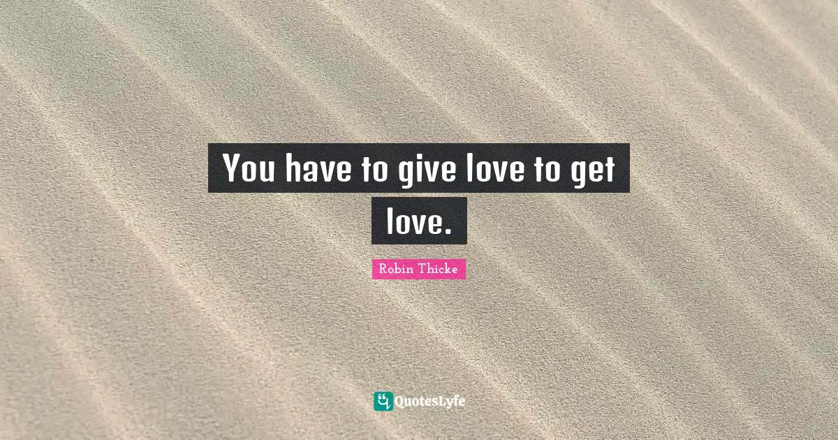 Robin Thicke Quotes: "You have to give love to get love."